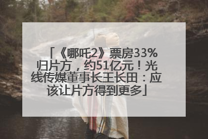 《哪吒2》票房33%归片方，约51亿元！光线传媒董事长王长田：应该让片方得到更多