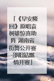 《早安隆回》原唱袁树雄惊喜助阵 湖南省街舞公开赛·邵阳站燃情开赛