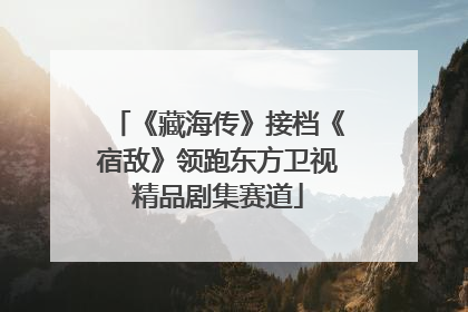 《藏海传》接档《宿敌》领跑东方卫视精品剧集赛道