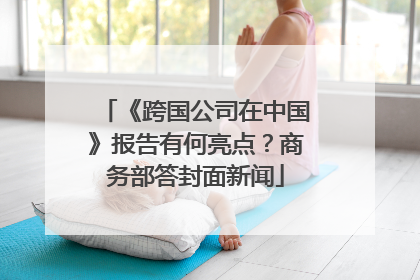 《跨国公司在中国》报告有何亮点？商务部答封面新闻