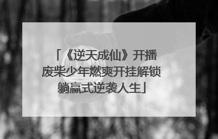 《逆天成仙》开播 废柴少年燃爽开挂解锁躺赢式逆袭人生