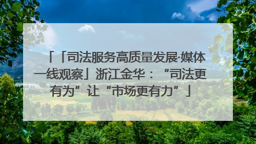「司法服务高质量发展·媒体一线观察」浙江金华：“司法更有为”让“市场更有力”