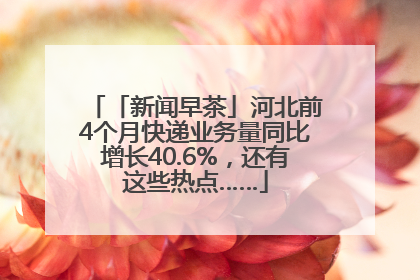 「新闻早茶」河北前4个月快递业务量同比增长40.6%，还有这些热点……