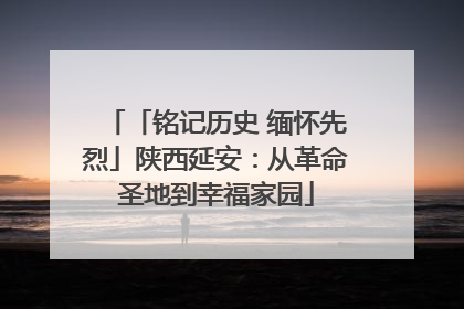 「铭记历史 缅怀先烈」陕西延安：从革命圣地到幸福家园