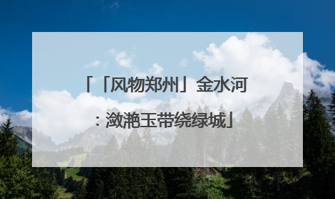 「风物郑州」金水河：潋滟玉带绕绿城