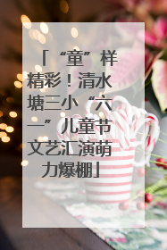 “童”样精彩！清水塘三小“六一”儿童节文艺汇演萌力爆棚