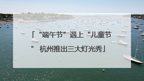 “端午节”遇上“儿童节” 杭州推出三大灯光秀