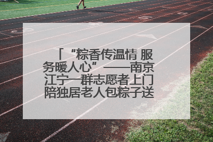 “粽香传温情 服务暖人心”——南京江宁一群志愿者上门陪独居老人包粽子送去节日的欢乐