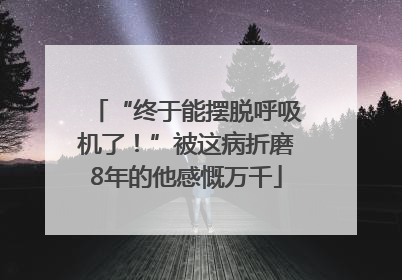 “终于能摆脱呼吸机了！”被这病折磨8年的他感慨万千