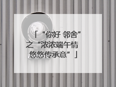 “你好 邻舍”之“浓浓端午情 悠悠传承意”