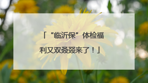 “临沂保”体检福利又双叒叕来了！