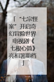 “七宗怪案”开启奇幻冒险世界 电视剧《七根心简》亮相暑期档