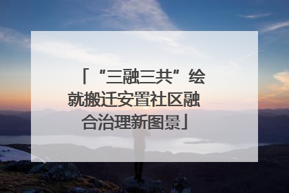 “三融三共”绘就搬迁安置社区融合治理新图景