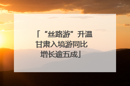 “丝路游”升温 甘肃入境游同比增长逾五成