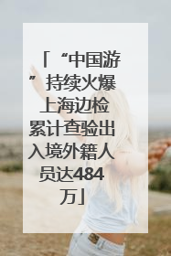 “中国游”持续火爆 上海边检累计查验出入境外籍人员达484万