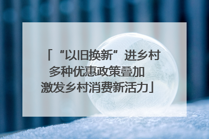 “以旧换新”进乡村 多种优惠政策叠加 激发乡村消费新活力