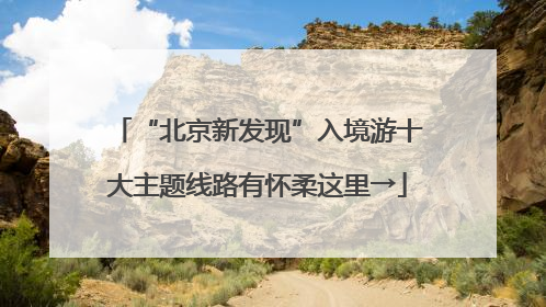 “北京新发现”入境游十大主题线路有怀柔这里→