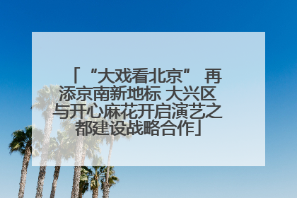 “大戏看北京” 再添京南新地标 大兴区与开心麻花开启演艺之都建设战略合作