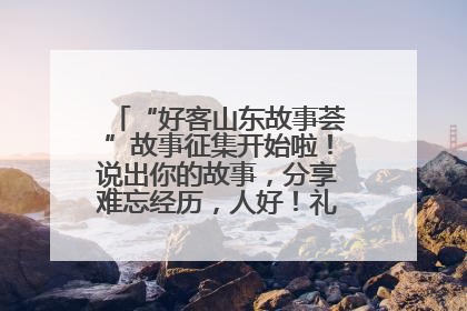 “好客山东故事荟”故事征集开始啦！说出你的故事，分享难忘经历，人好！礼品多！速来！
