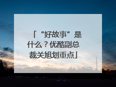“好故事”是什么？优酷副总裁关旭划重点