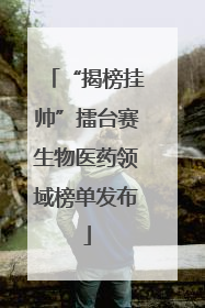 “揭榜挂帅”擂台赛生物医药领域榜单发布