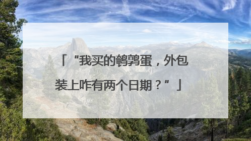 “我买的鹌鹑蛋，外包装上咋有两个日期？”