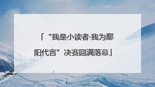 “我是小读者·我为鄱阳代言”决赛圆满落幕