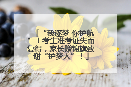 “我逐梦 你护航”！考生准考证失而复得，家长赠锦旗致谢“护梦人”！