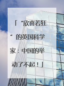 “欣喜若狂”的英国科学家：中国的举动了不起！