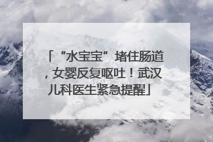 “水宝宝”堵住肠道，女婴反复呕吐！武汉儿科医生紧急提醒