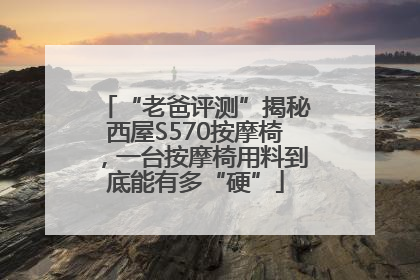 “老爸评测”揭秘西屋S570按摩椅，一台按摩椅用料到底能有多“硬”