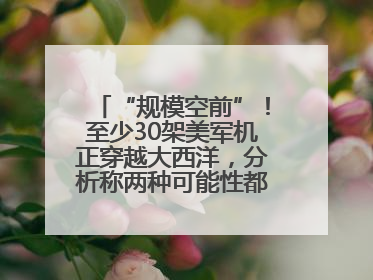 “规模空前”！至少30架美军机正穿越大西洋，分析称两种可能性都与伊以相关