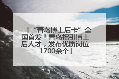 “青岛博士后卡”全国首发！青岛招引博士后人才，发布优质岗位1700余个