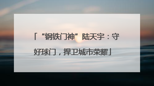 “钢铁门神”陆天宇：守好球门，捍卫城市荣耀