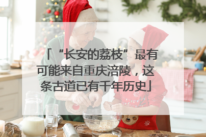 “长安的荔枝”最有可能来自重庆涪陵，这条古道已有千年历史