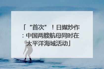“首次”！日媒炒作：中国两艘航母同时在太平洋海域活动