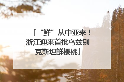 “鲜”从中亚来！浙江迎来首批乌兹别克斯坦鲜樱桃