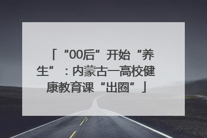 “00后”开始“养生”：内蒙古一高校健康教育课“出圈”