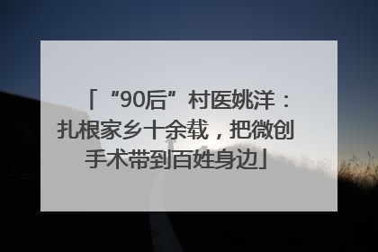 “90后”村医姚洋：扎根家乡十余载，把微创手术带到百姓身边