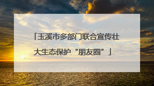 玉溪市多部门联合宣传壮大生态保护“朋友圈”