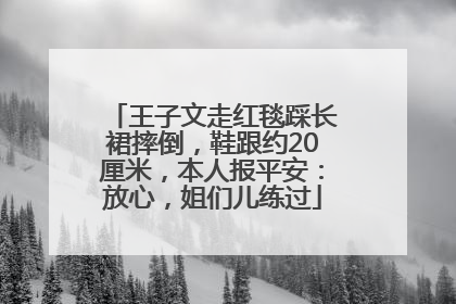 王子文走红毯踩长裙摔倒，鞋跟约20厘米，本人报平安：放心，姐们儿练过