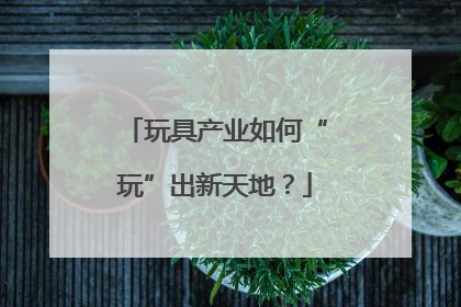 玩具产业如何“玩”出新天地？