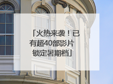 火热来袭！已有超40部影片锁定暑期档