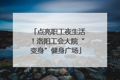 点亮职工夜生活！洛阳工会大院“变身”健身广场