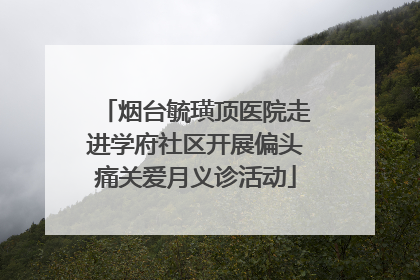 烟台毓璜顶医院走进学府社区开展偏头痛关爱月义诊活动