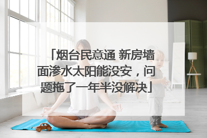 烟台民意通 新房墙面渗水太阳能没安，问题拖了一年半没解决
