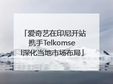 爱奇艺在印尼开站 携手Telkomsel深化当地市场布局