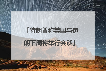 特朗普称美国与伊朗下周将举行会谈