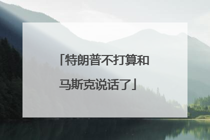 特朗普不打算和马斯克说话了