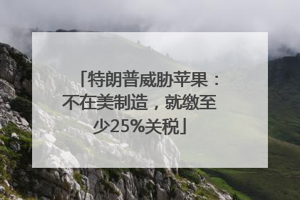 特朗普威胁苹果：不在美制造，就缴至少25%关税